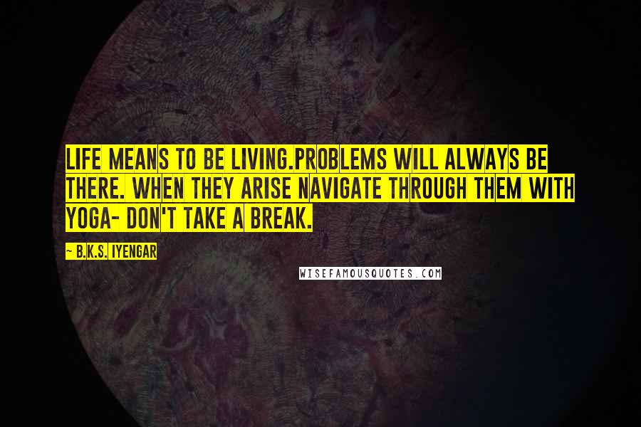 B.K.S. Iyengar Quotes: Life means to be living.Problems will always be there. When they arise navigate through them with yoga- don't take a break.