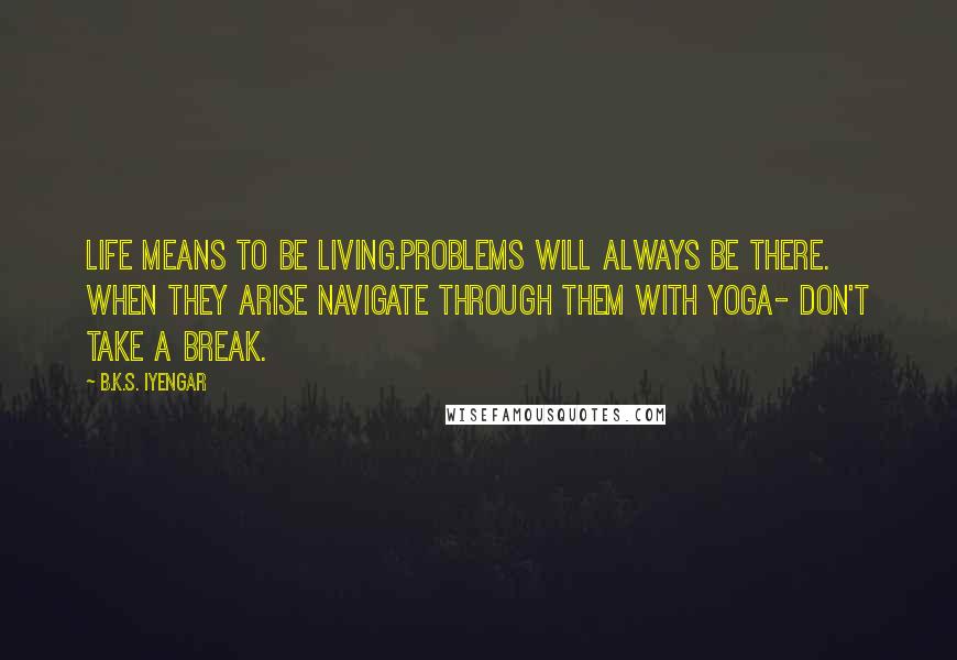 B.K.S. Iyengar Quotes: Life means to be living.Problems will always be there. When they arise navigate through them with yoga- don't take a break.