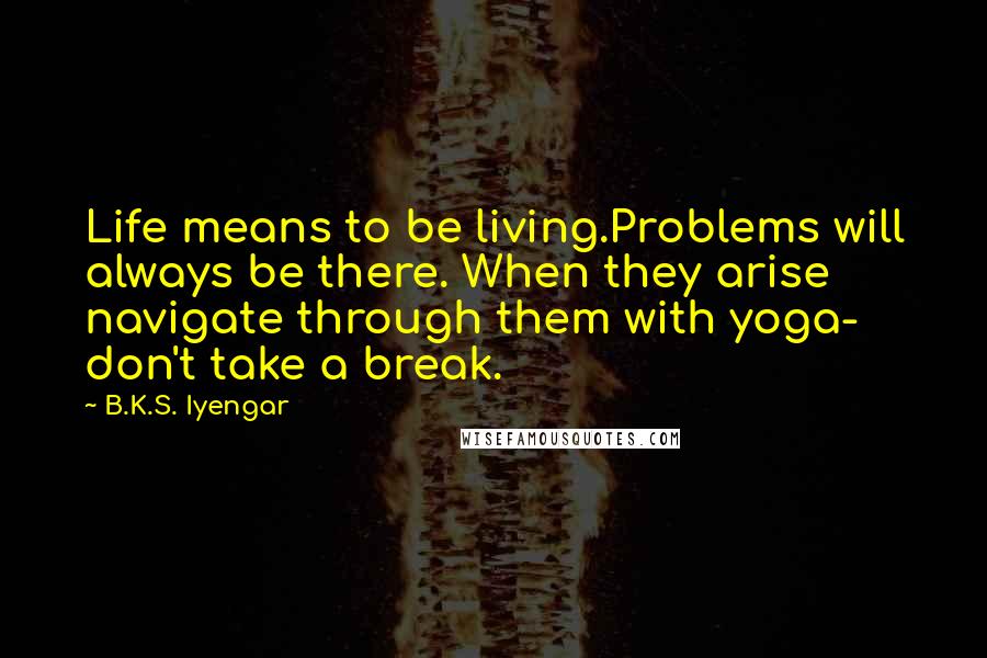 B.K.S. Iyengar Quotes: Life means to be living.Problems will always be there. When they arise navigate through them with yoga- don't take a break.