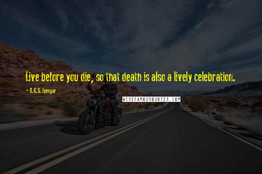 B.K.S. Iyengar Quotes: Live before you die, so that death is also a lively celebration.