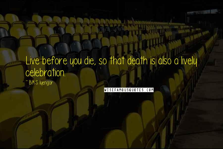 B.K.S. Iyengar Quotes: Live before you die, so that death is also a lively celebration.