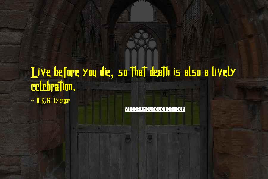 B.K.S. Iyengar Quotes: Live before you die, so that death is also a lively celebration.