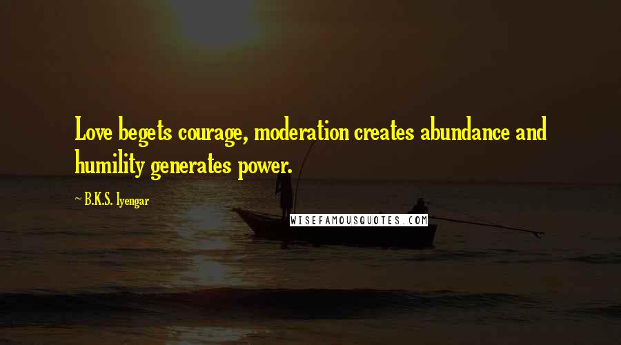 B.K.S. Iyengar Quotes: Love begets courage, moderation creates abundance and humility generates power.