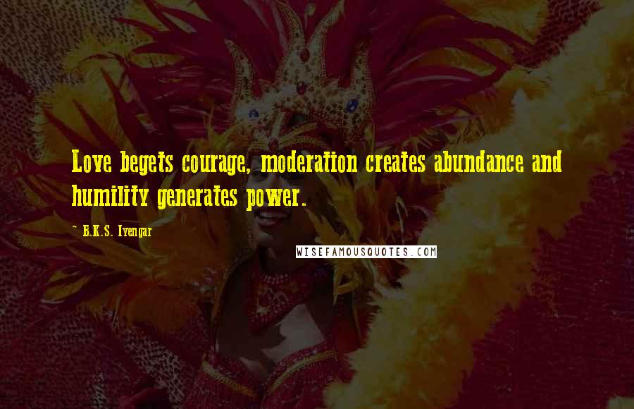 B.K.S. Iyengar Quotes: Love begets courage, moderation creates abundance and humility generates power.