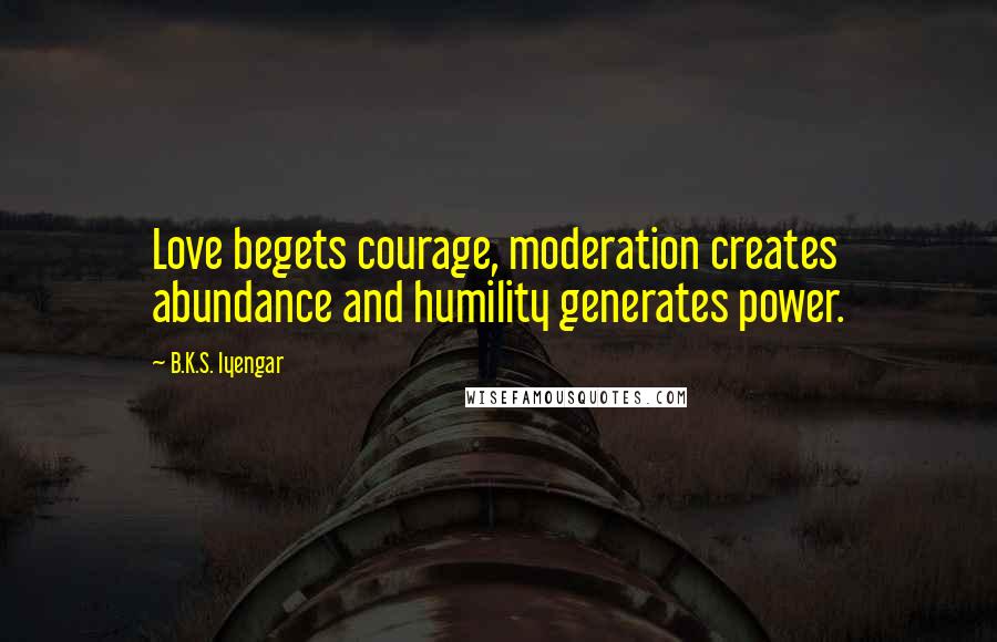 B.K.S. Iyengar Quotes: Love begets courage, moderation creates abundance and humility generates power.