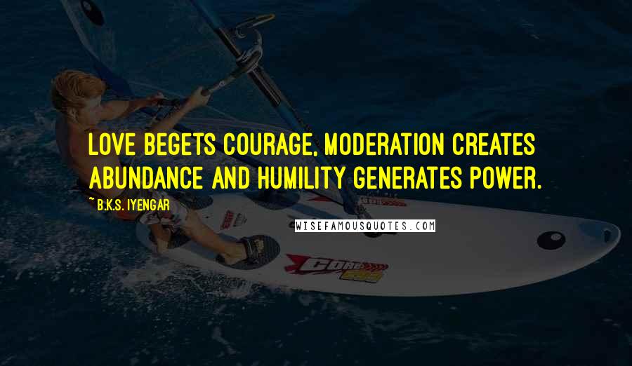 B.K.S. Iyengar Quotes: Love begets courage, moderation creates abundance and humility generates power.