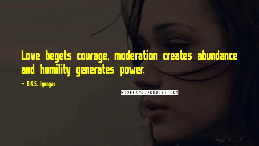 B.K.S. Iyengar Quotes: Love begets courage, moderation creates abundance and humility generates power.