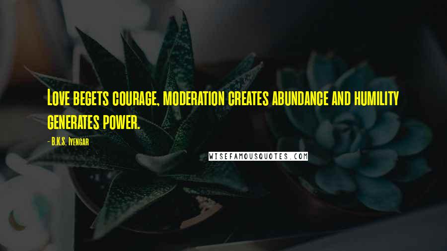 B.K.S. Iyengar Quotes: Love begets courage, moderation creates abundance and humility generates power.