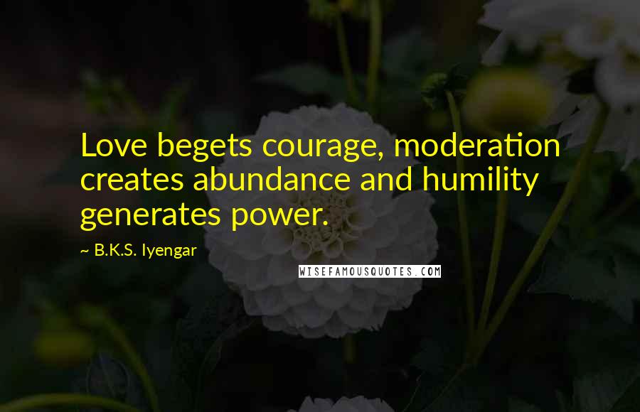 B.K.S. Iyengar Quotes: Love begets courage, moderation creates abundance and humility generates power.