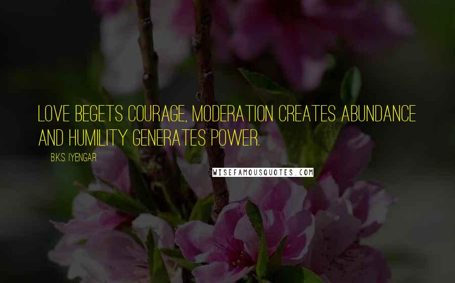 B.K.S. Iyengar Quotes: Love begets courage, moderation creates abundance and humility generates power.