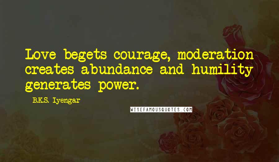 B.K.S. Iyengar Quotes: Love begets courage, moderation creates abundance and humility generates power.