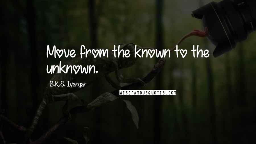 B.K.S. Iyengar Quotes: Move from the known to the unknown.