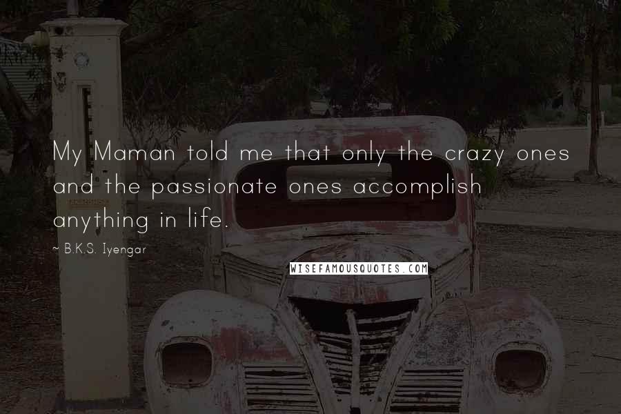 B.K.S. Iyengar Quotes: My Maman told me that only the crazy ones and the passionate ones accomplish anything in life.