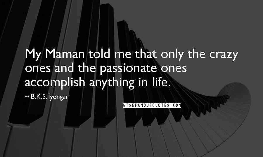 B.K.S. Iyengar Quotes: My Maman told me that only the crazy ones and the passionate ones accomplish anything in life.