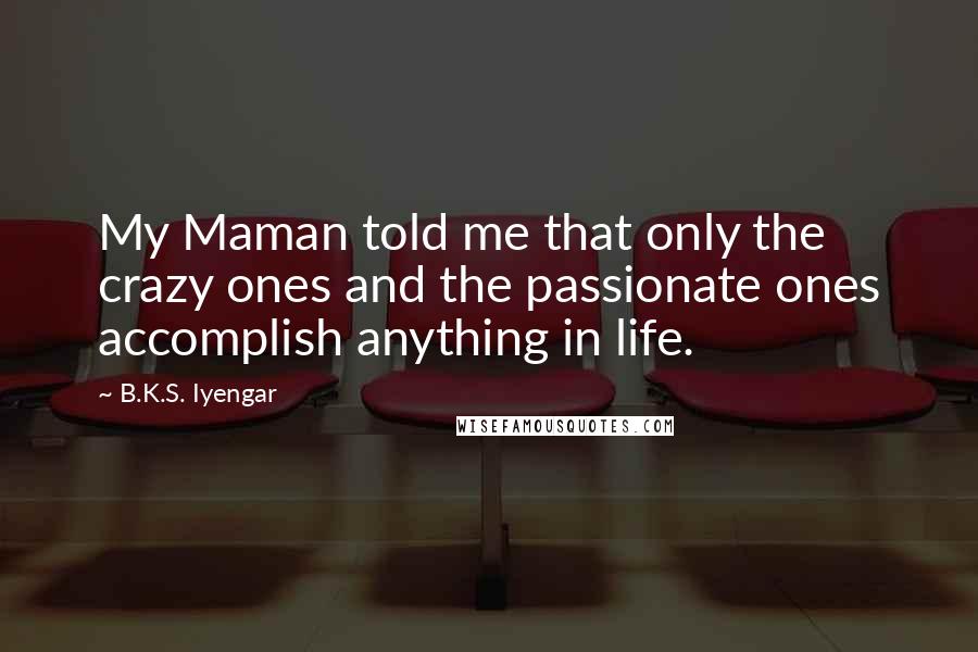 B.K.S. Iyengar Quotes: My Maman told me that only the crazy ones and the passionate ones accomplish anything in life.