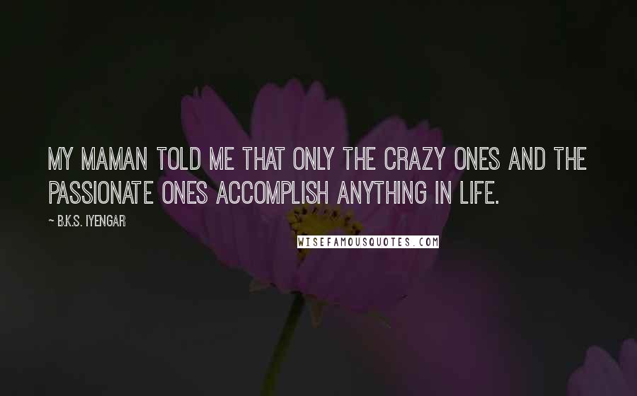 B.K.S. Iyengar Quotes: My Maman told me that only the crazy ones and the passionate ones accomplish anything in life.