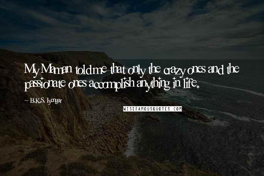 B.K.S. Iyengar Quotes: My Maman told me that only the crazy ones and the passionate ones accomplish anything in life.