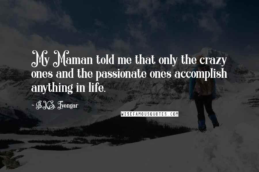 B.K.S. Iyengar Quotes: My Maman told me that only the crazy ones and the passionate ones accomplish anything in life.