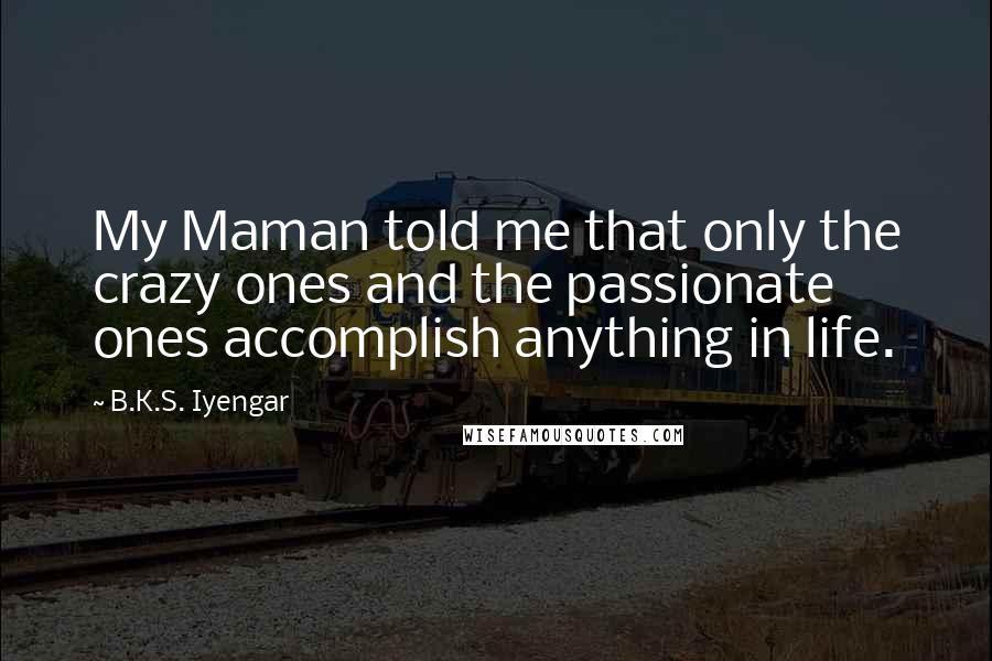 B.K.S. Iyengar Quotes: My Maman told me that only the crazy ones and the passionate ones accomplish anything in life.