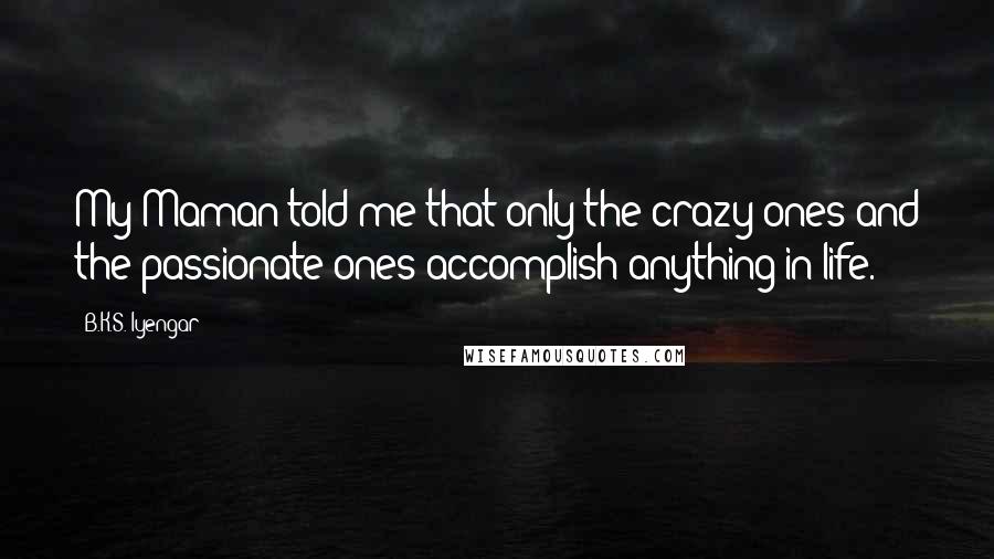 B.K.S. Iyengar Quotes: My Maman told me that only the crazy ones and the passionate ones accomplish anything in life.