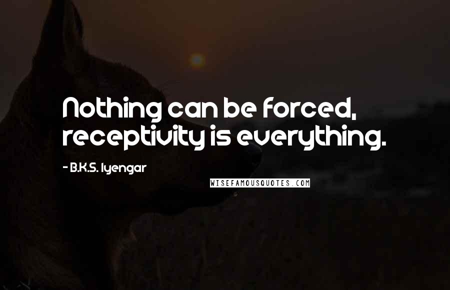 B.K.S. Iyengar Quotes: Nothing can be forced, receptivity is everything.