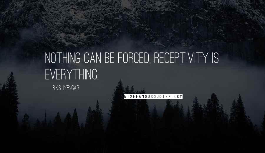 B.K.S. Iyengar Quotes: Nothing can be forced, receptivity is everything.