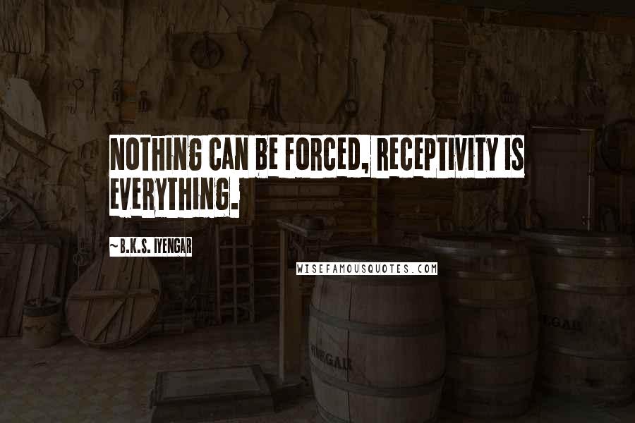 B.K.S. Iyengar Quotes: Nothing can be forced, receptivity is everything.