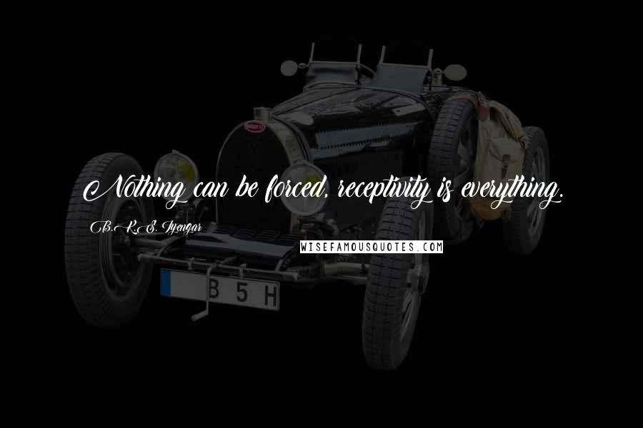 B.K.S. Iyengar Quotes: Nothing can be forced, receptivity is everything.