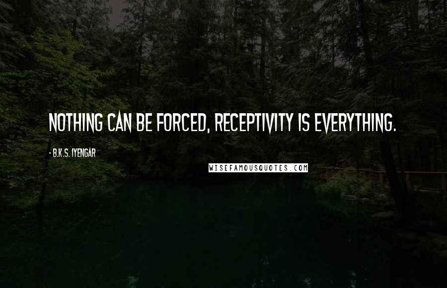 B.K.S. Iyengar Quotes: Nothing can be forced, receptivity is everything.