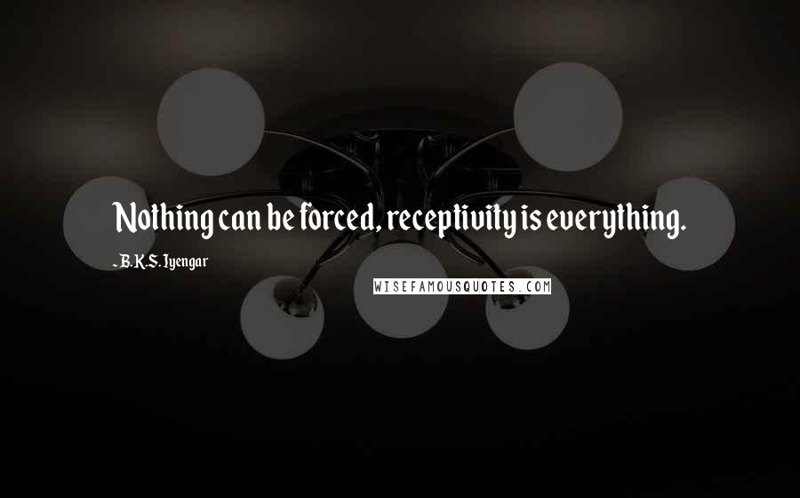 B.K.S. Iyengar Quotes: Nothing can be forced, receptivity is everything.