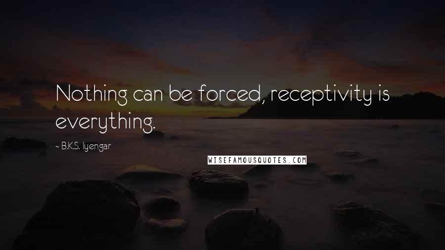 B.K.S. Iyengar Quotes: Nothing can be forced, receptivity is everything.