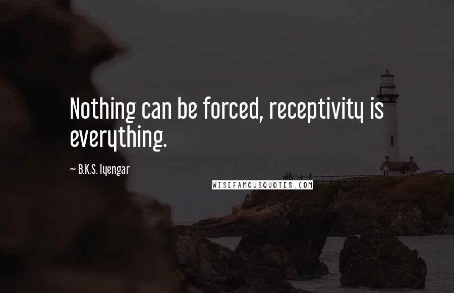 B.K.S. Iyengar Quotes: Nothing can be forced, receptivity is everything.