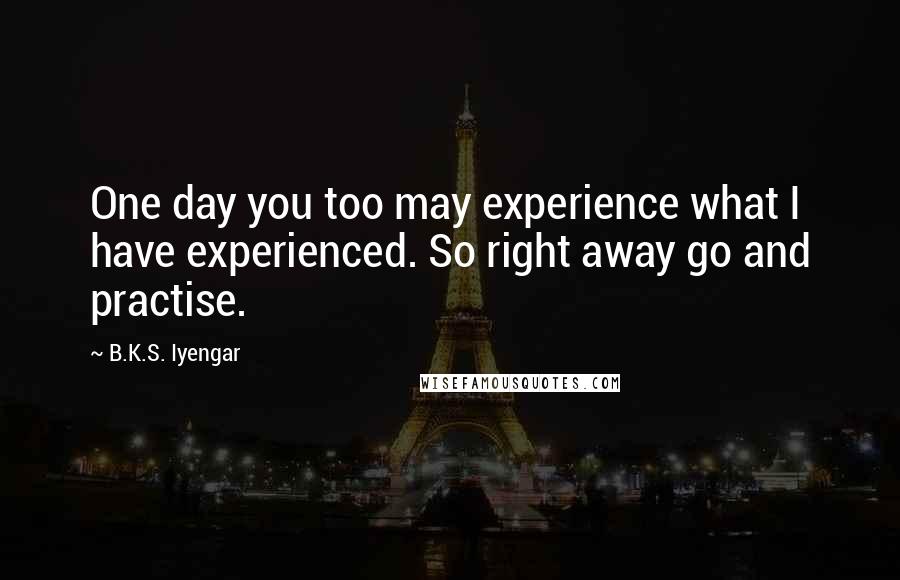 B.K.S. Iyengar Quotes: One day you too may experience what I have experienced. So right away go and practise.