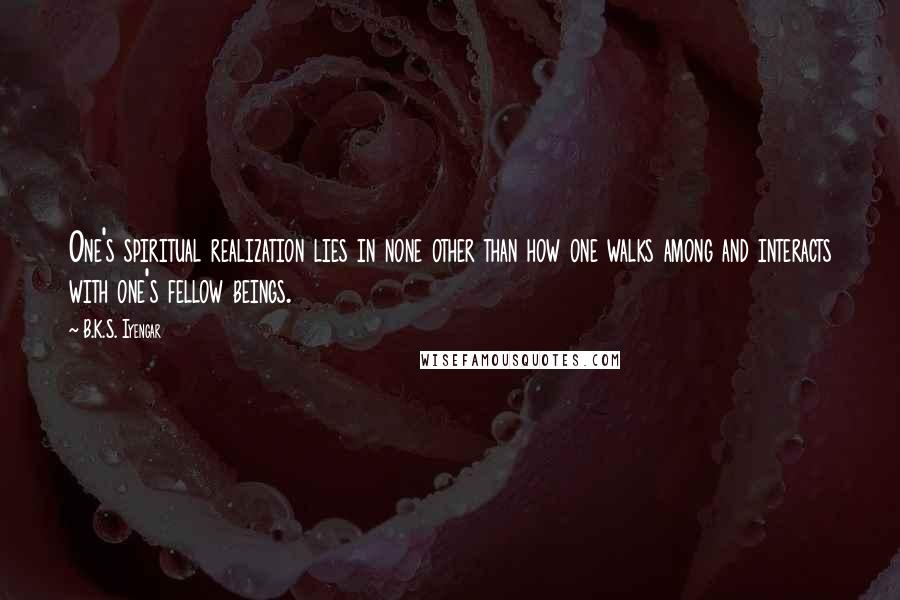 B.K.S. Iyengar Quotes: One's spiritual realization lies in none other than how one walks among and interacts with one's fellow beings.