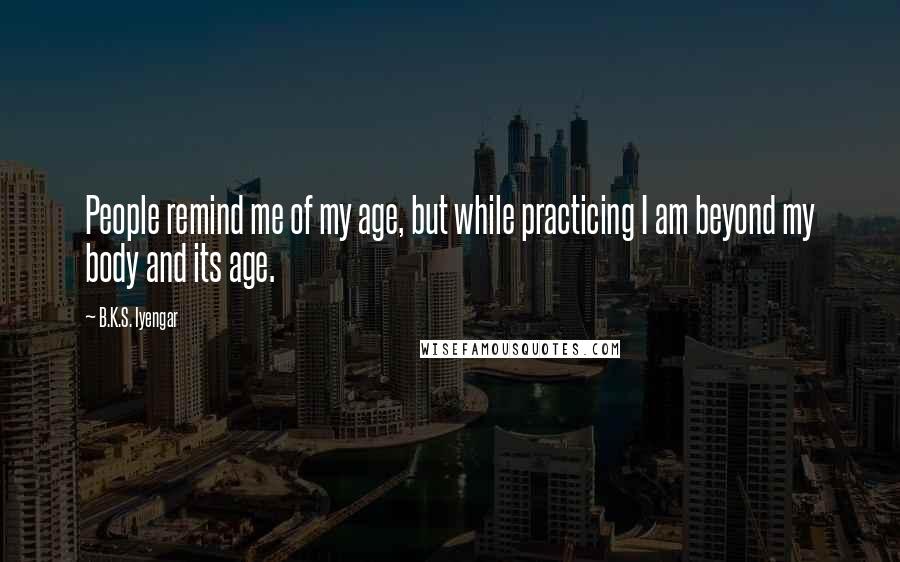 B.K.S. Iyengar Quotes: People remind me of my age, but while practicing I am beyond my body and its age.