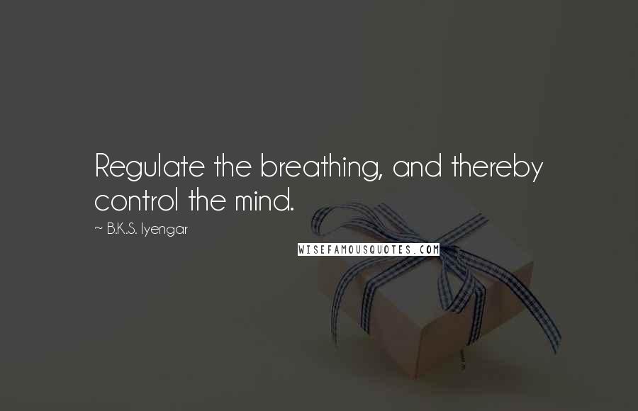 B.K.S. Iyengar Quotes: Regulate the breathing, and thereby control the mind.