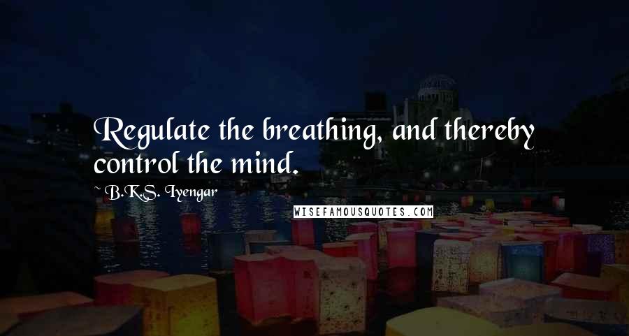 B.K.S. Iyengar Quotes: Regulate the breathing, and thereby control the mind.