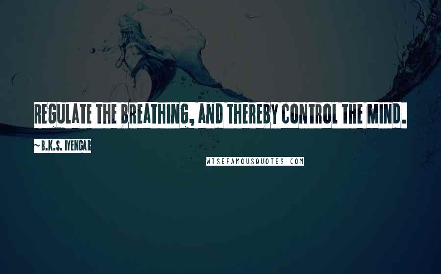 B.K.S. Iyengar Quotes: Regulate the breathing, and thereby control the mind.