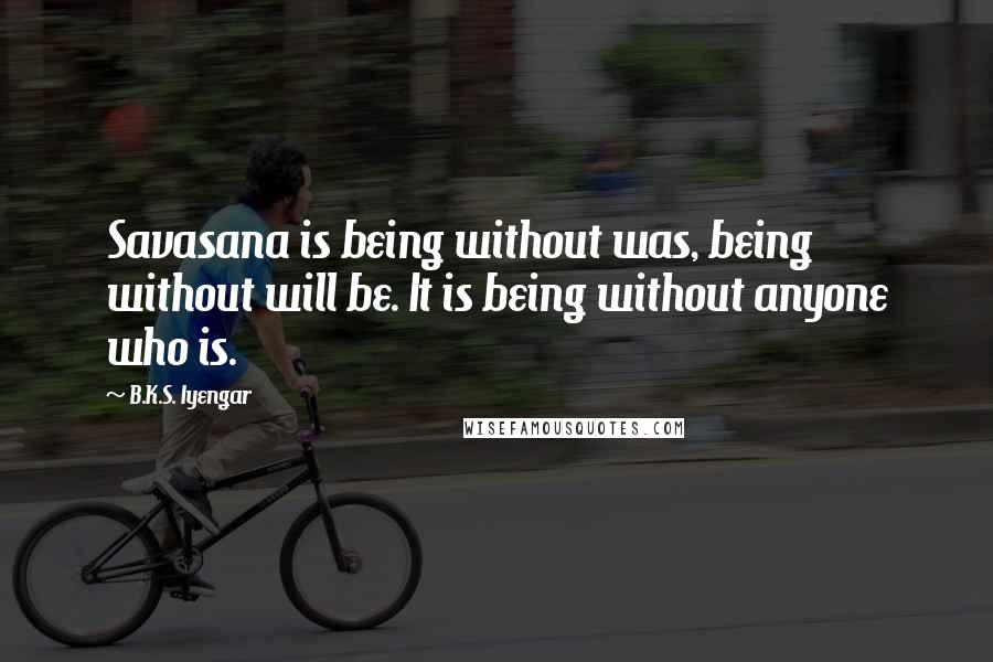 B.K.S. Iyengar Quotes: Savasana is being without was, being without will be. It is being without anyone who is.
