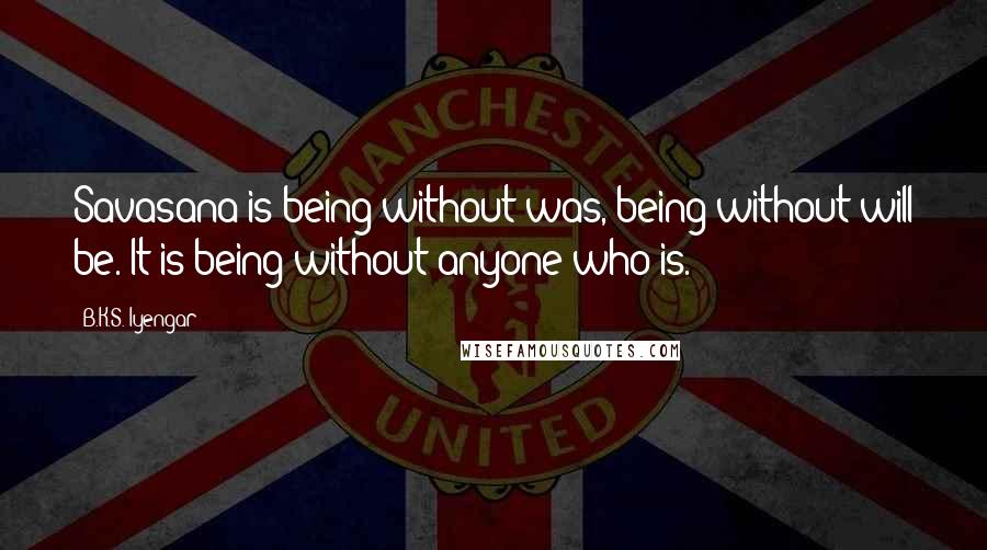B.K.S. Iyengar Quotes: Savasana is being without was, being without will be. It is being without anyone who is.