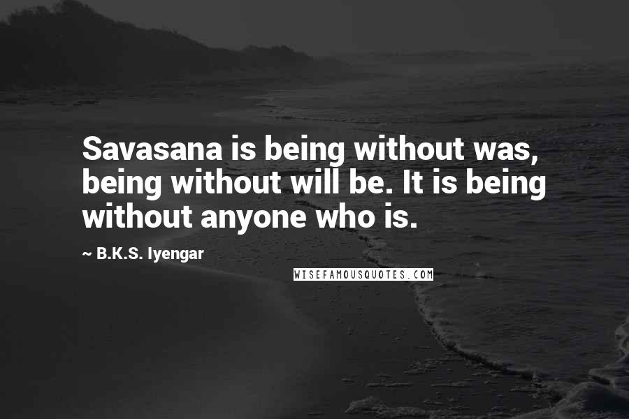 B.K.S. Iyengar Quotes: Savasana is being without was, being without will be. It is being without anyone who is.