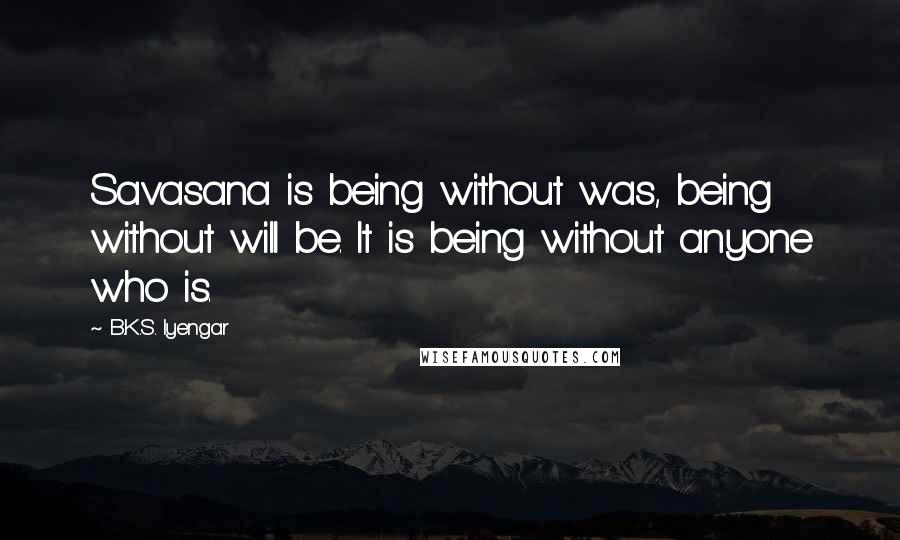 B.K.S. Iyengar Quotes: Savasana is being without was, being without will be. It is being without anyone who is.