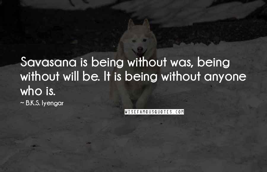 B.K.S. Iyengar Quotes: Savasana is being without was, being without will be. It is being without anyone who is.
