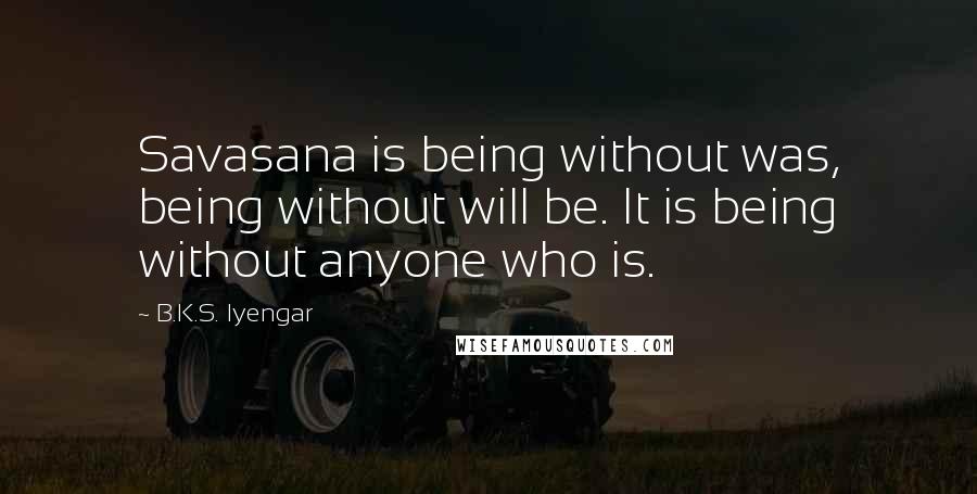 B.K.S. Iyengar Quotes: Savasana is being without was, being without will be. It is being without anyone who is.