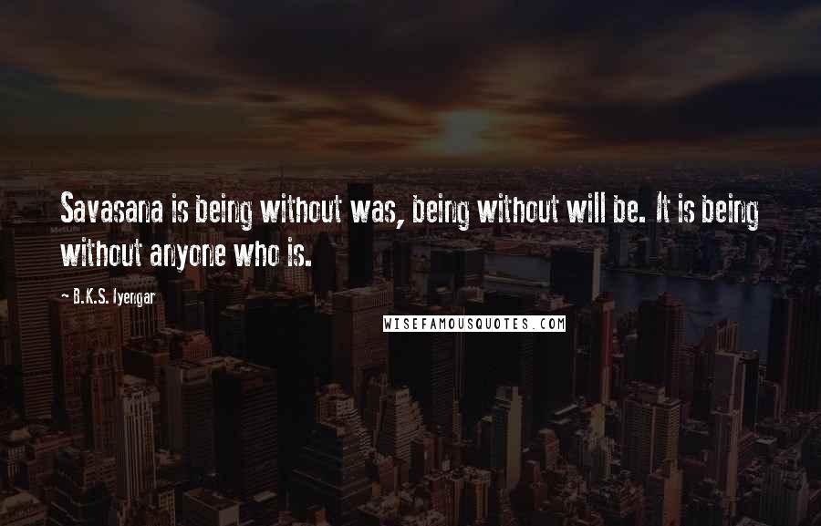 B.K.S. Iyengar Quotes: Savasana is being without was, being without will be. It is being without anyone who is.