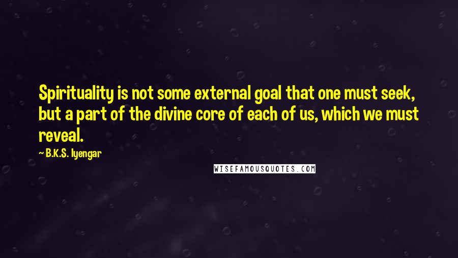 B.K.S. Iyengar Quotes: Spirituality is not some external goal that one must seek, but a part of the divine core of each of us, which we must reveal.