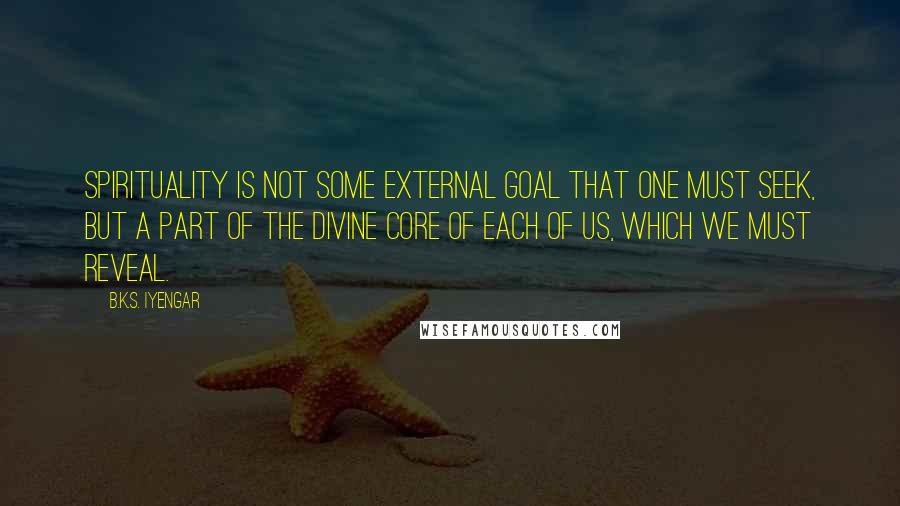 B.K.S. Iyengar Quotes: Spirituality is not some external goal that one must seek, but a part of the divine core of each of us, which we must reveal.