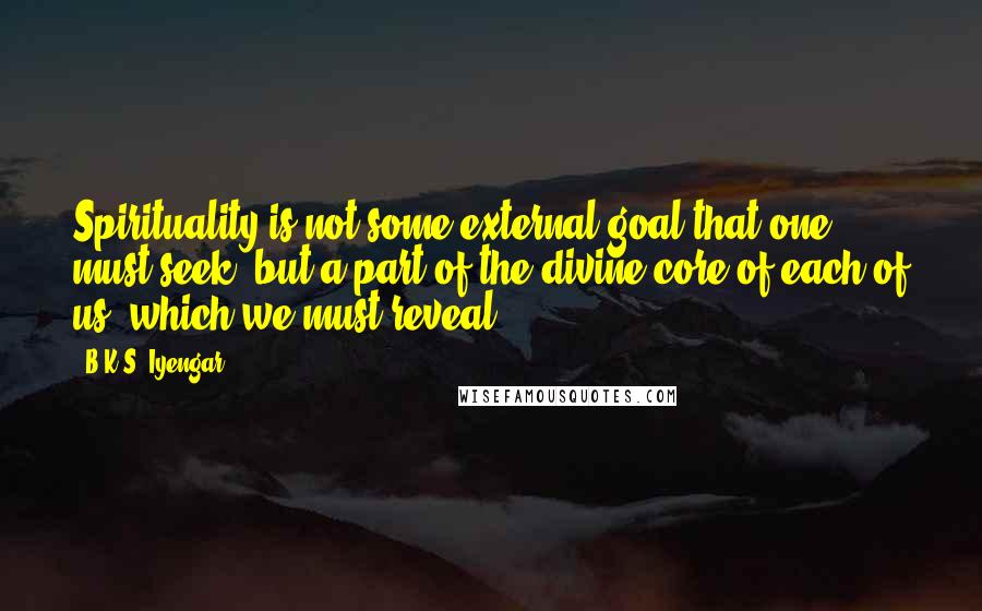 B.K.S. Iyengar Quotes: Spirituality is not some external goal that one must seek, but a part of the divine core of each of us, which we must reveal.
