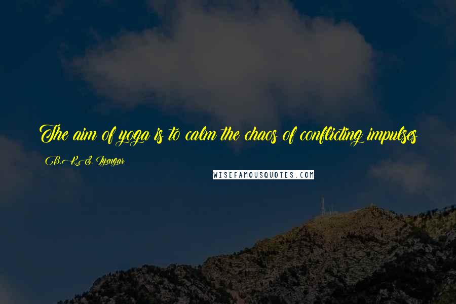 B.K.S. Iyengar Quotes: The aim of yoga is to calm the chaos of conflicting impulses