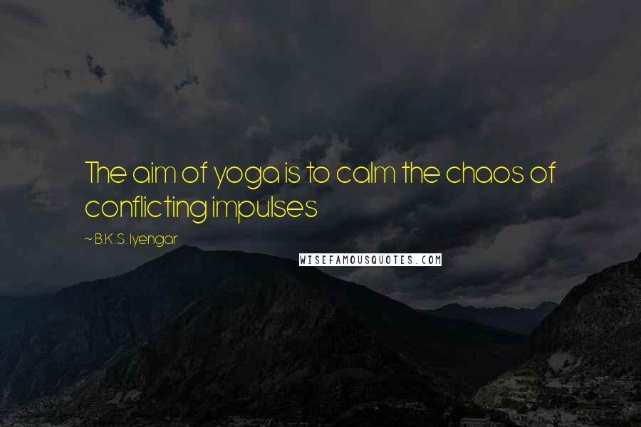 B.K.S. Iyengar Quotes: The aim of yoga is to calm the chaos of conflicting impulses